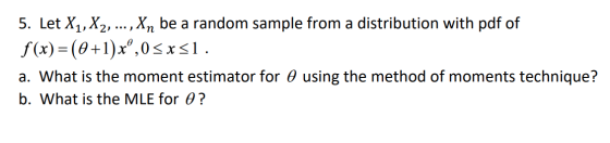 5. Let X1, X2,. , Xn be a random sample from a distribution with pdf of f(x) (0+1)x,0< x<1 a. What is the moment estimator fo