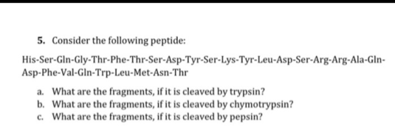 5. Consider the following peptide: His-Ser-Gln-Gly-Thr-Phe-Thr-Ser-Asp-Tyr-Ser-Lys-Tyr-Leu-Asp-Ser-Arg-Arg-Ala-Gin- Asp-Phe-V