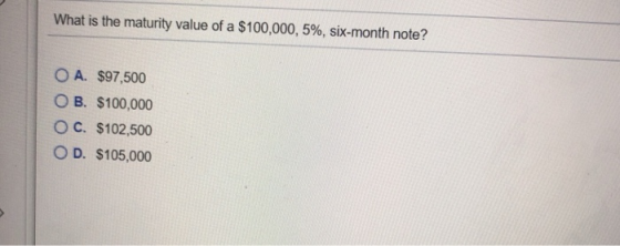What is the maturity value of a $100,000, 5%, six-month note? O A. $97,500 OB. $100,000 OC. $102,500 OD. $105,000