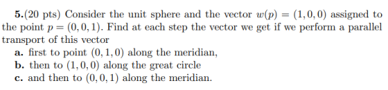 5.(20 pts) Consider the unit sphere and the vector w(p) = (1,0,0) assigned to the point p= (0,0,1). Find at each step the vec