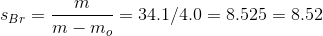s_{Br}=\frac{m}{m-m_{o}}=34.1/4.0=8.525=8.52