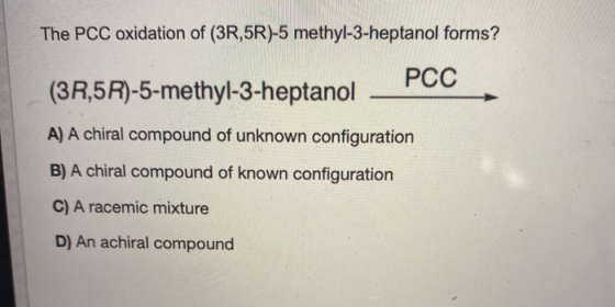 The PCC oxidation of (3R,5R)-5 methyl-3-heptanol forms? PCC (3R,5R)-5-methyl-3-heptanol - A) A chiral compound of unknown con