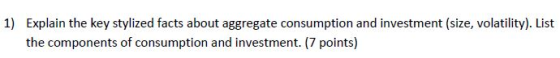 1) Explain the key stylized facts about aggregate consumption and investment (size, volatility). List the components of consumption and investment. (7 points)