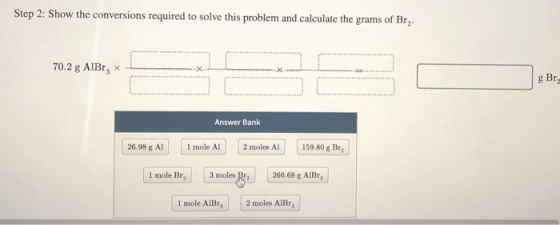 Step 2: Show the conversions required to solve this problem and calculate the grams of Brz. 70.2 g AlBr, X Answer Bank 26.98