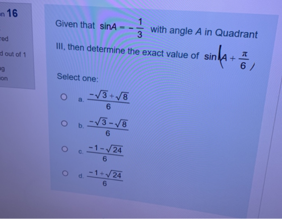 en 16 Given that sinA= 1 with angle A in Quadrant 3 Ted III, then determine the exact value of sin IA + d out of 1 sinha 6 ag