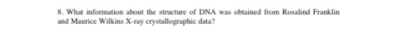 8. What information about the structure of DNA was obtained from Rosalind Franklin and Maurice Wilkins X-ray crystallographic data
