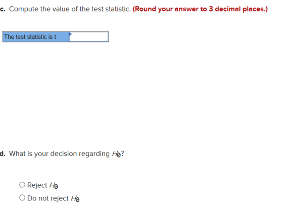 c. Compute the value of the test statistic. (Round your answer to 3 decimal places.) The test statistic ist d. What is your d
