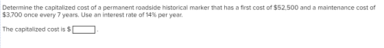 Determine the capitalized cost of a permanent roadside historical marker that has a first cost of $52,500 and a maintenance c