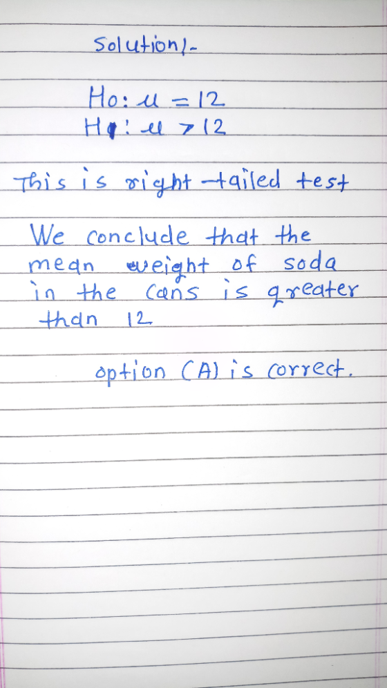 solution/ Ho: u=12 Ha el 712 This is right tailed test We conclude mean weight in the cans than 12 that the of soda is greate