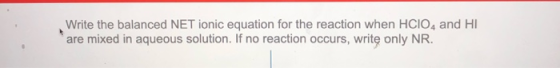 Write the balanced NET ionic equation for the reaction when HCIO4 and HI are mixed in aqueous solution. If no reaction occurs
