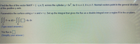 Find the flux of the vector field F= {-y.x1) across the cylinder y=5x2, for 0 5x53.0 sz 1. Normal vectors point in the genera