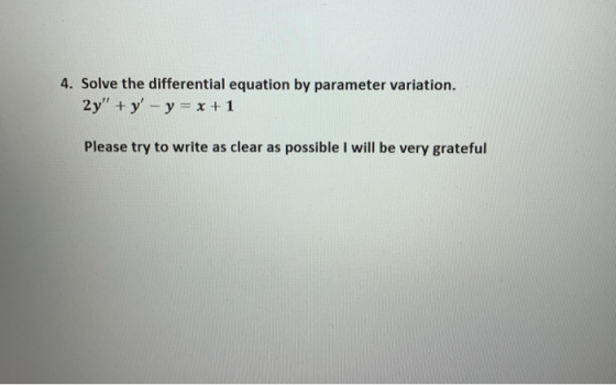 4. Solve the differential equation by parameter variation. 2y + y - y = x + 1 Please try to write as clear as possible I wil