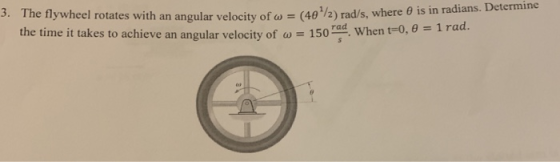 3. The fly wheel rotates with an angular velocity of ω (4θι 2) rad/s, where θ is in radians. Determine the time it takes to achieve an angular velocity of ω-150-at. when t-o θ-1 rad.