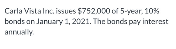 Carla Vista Inc. issues $752,000 of 5-year, 10% bonds on January 1, 2021. The bonds pay interest annually.