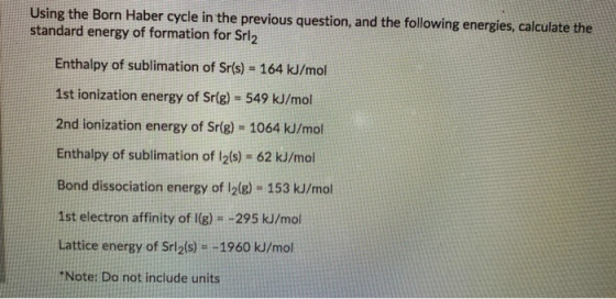 Using the Born Haber cycle in the previous question, and the following energies, calculate the standard energy of formation f