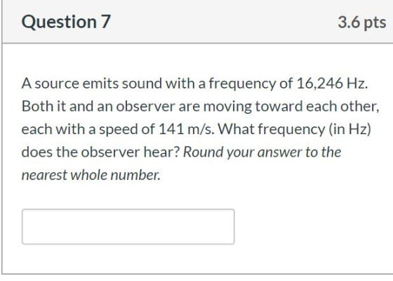 Question 7 3.6 pts A source emits sound with a frequency of 16,246 Hz. Both it and an observer are moving toward each other,