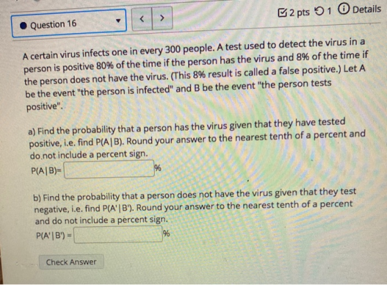 2 pts 1 Details < > Question 16 A certain virus infects one in every 300 people. A test used to detect the virus in a person