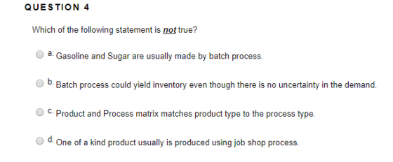 QUESTION 4 Which of the following statement is not true? a Gasoline and Sugar are usually made by batch process. D. Batch pro