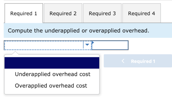 Required 1 Required 2Required 3 Required 4 Compute the underapplied or overapplied overhead. < Required 1 Underapplied overhead cost Overapplied overhead cost