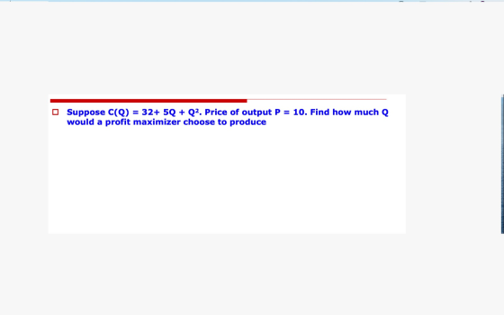 O Suppose CIQ) = 32+ 5Q + Q2. Price of output P = 10. Find how much Q would a profit maximizer choose to produce ANSMISSION