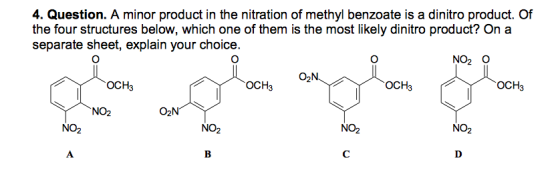4. Question. A minor product in the nitration of methyl benzoate is a dinitro product. Of the four structures below, which one of them is the most likely dinitro product? On a separate sheet, explain your choice NO O OCH OCH OCH OCH NO2 O2NT NO2 NO NO NO