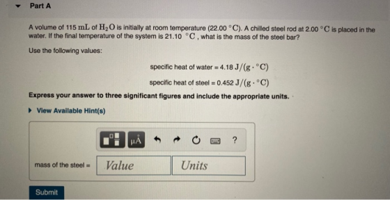 Part A A volume of 115 mL of H2O is initially at room temperature (22.00 °C). A chilled steel rod at 2.00 °C is placed in the