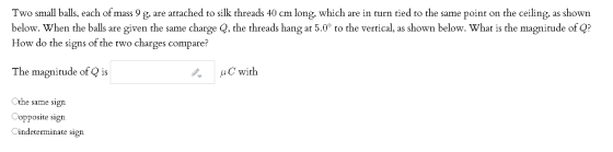 Two small balls, each of mass I g, are attached to silk threads 40 cm long, which are in turn tied to the same point on the c