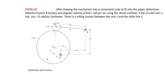 PROBLEM : After drawing the mechanism into a convenient scale to fit into the paper, determine Velocity of point B (in/sec) a