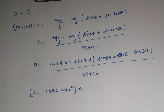 es cose I 9. I sino + (M +m) .a = a= mg - mg (siue + Micose) raam. Cos34) a = 45X9.b - 23x9.8( sinzy & 9.2 45+23 [a= 4:082 m/