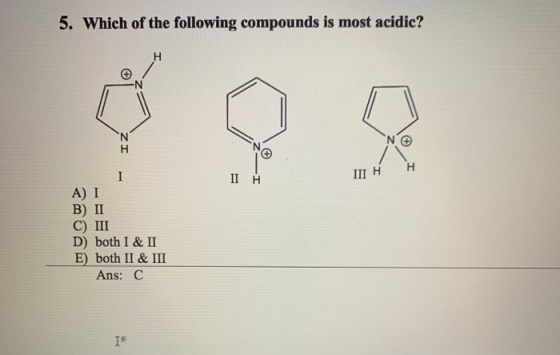 5. Which of the following compounds is most acidic? III H II A) I B) II C) III D) both I & II E both II & III Ans: C