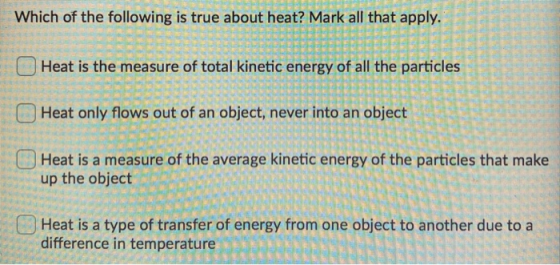 Which of the following is true about heat? Mark all that apply. Heat is the measure of total kinetic energy of all the partic