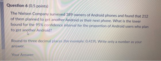 Question 6 (0.5 points) The Nielsen Company surveyed 389 owners of Android phones and found that 212 of them planned to get a