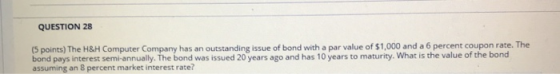 QUESTION 28 (5 points) The H&H Computer Company has an outstanding issue of bond with a par value of $1,000 and a 6 percent c