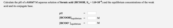 Calculate the pH of a 0.0167 M aqueous solution of formic acid (HCOOH, K, = 1.8x10-4) and the equilibrium concentrations of t