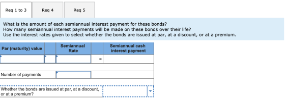 Req 1 to 3 Req 4 Req 5 What is the amount of each semiannual interest payment for these bonds? How many semiannual interest p