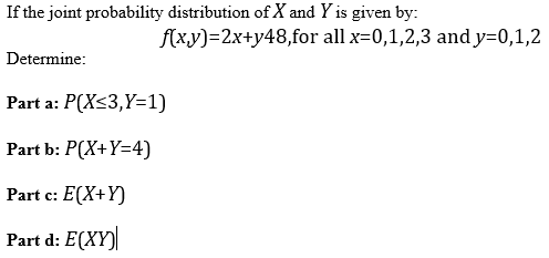 If the joint probability distribution of X and Yis given by: fxy)-2xty48,for all x-0,1,2,3 and y-0,1,2 Determine Part a: P(Xs3,Y-1) Part b: P(X+Y-4) Part c: Part d: E(XY)]