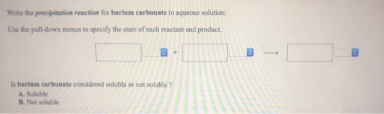 Write the precipitation reaction for barium carbonate in aqueous solution: Use the pull-down menus to specify the state of ea