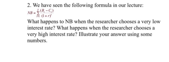 2. We have seen the following formula in our lecture: NB - (B-C) N A (1+r) What happens to NB when the researcher chooses a