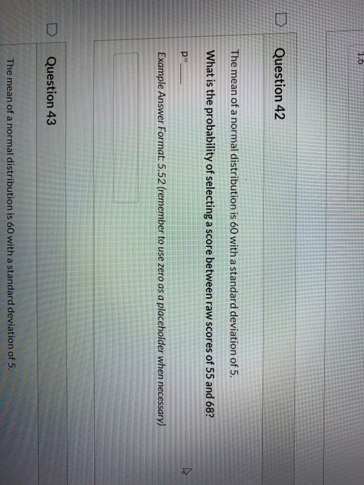 1.6 Question 42 The mean of a normal distribution is 60 with a standard deviation of 5. What is the probability of selecting