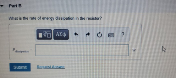 Part B. What is the rate of energy dissipation in the resistor? ΤΟΙ ΑΣΦ ? = P dissipation Submit Request Answer
