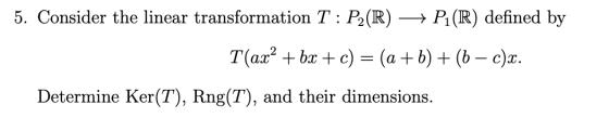 5. Consider the linear transformation T : P2(R) + Pl(R) defined by T(ax? + bx + c) = (a + b) + (b – c)x. Determine Ker(T), Rn