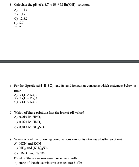 5. Calculate the pH of a 6.7 x 10-2 M Ba(OH)2 solution. A) 13.13 B) 1.17 C) 12.82 D) 6.7 E) 2 6. For the diprotic acid H2SO3