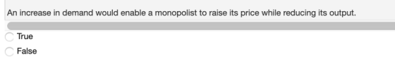 An increase in demand would enable a monopolist to raise its price while reducing its output. True False