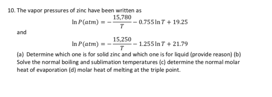 10. The vapor pressures of zinc have been written as 15,780 In P(atm) 0.755In T 19.25 =-_ Т and 15,250 In P (atm) 1.255n T 21
