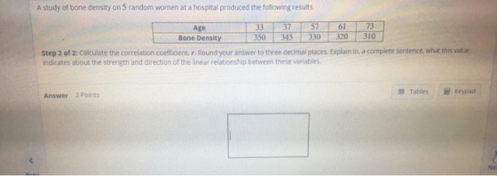A study of bone density on 5 random women at a hospital produced the following results. Age 350 345 330 320 310 Bone Density