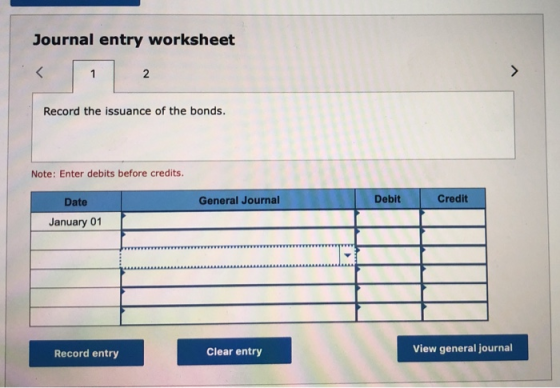 Journal entry worksheet < 1 2 Record the issuance of the bonds. Note: Enter debits before credits. General Journal Debit Cred