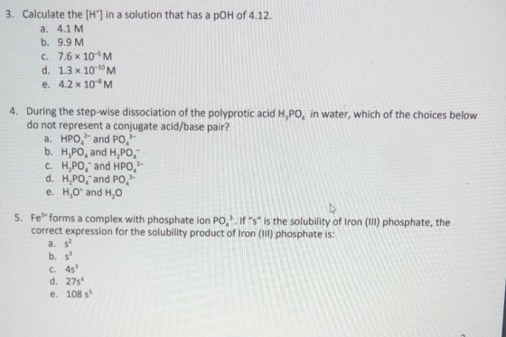 3. Calculate the [H*] in a solution that has a pOH of 4.12. a. 4.1 M b. 9.9 M C. 7.6 x 10-M d. 1.3 x 10-10M e. 4.2 x 10M 4. D