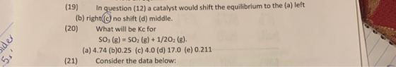 (19) In question (12) a catalyst would shift the equilibrium to the (a) left (b) right (C) no shift (d) middle. (20) What wil