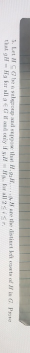 5. Let H G be a subgroup and suppose that H,g2H.....gH are the distinet left cosets of H in G. Prove that gH - Hg for all g e