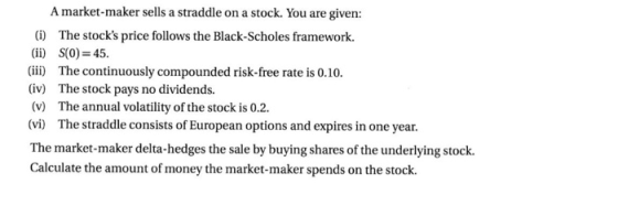 A market-maker sells a straddle on a stock. You are given: (i) The stocks price follows the Black-Scholes framework. (ii) S(